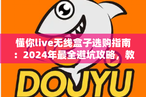 懂你live无线盒子选购指南:2024年最全避坑攻略,教你挑对直播K歌设备 懂你live无线盒子选购指南:2024年最全避坑攻略,教你挑对直播K歌设备