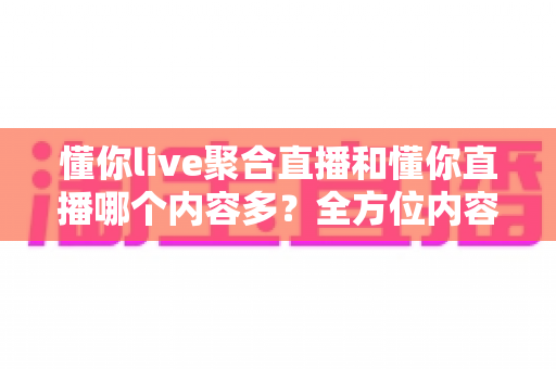 懂你live聚合直播和懂你直播哪个内容多?全方位内容量对比与观播选择指南 懂你live聚合直播和懂你直播哪个内容多?全方位内容量对比与观播选择指南
