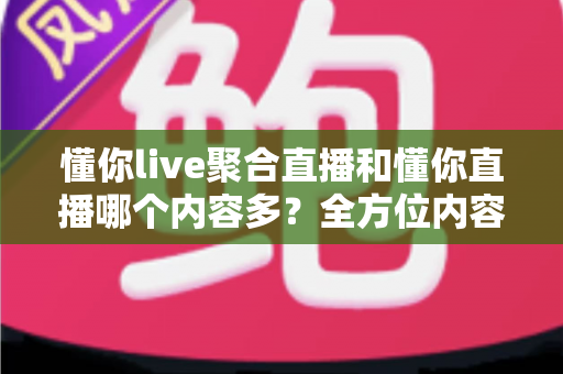 懂你live聚合直播和懂你直播哪个内容多?全方位内容量对比与观播选择指南 懂你live聚合直播和懂你直播哪个内容多?全方位内容量对比与观播选择指南
