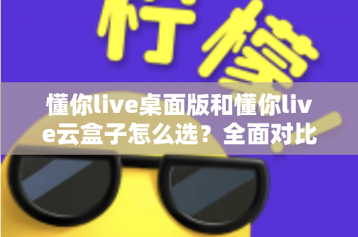 懂你live桌面版和懂你live云盒子怎么选?全面对比分析与选购指南,帮你找到最适合的直播方案 懂你live桌面版和懂你live云盒子怎么选?全面对比分析与选购指南,帮你找到最适合的直播方案