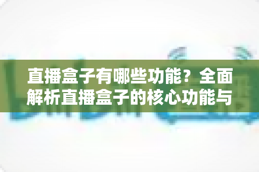 直播盒子有哪些功能？全面解析直播盒子的核心功能与实用价值