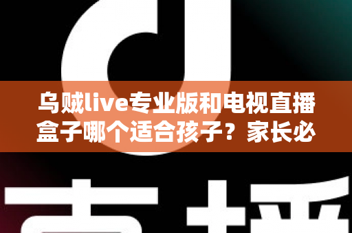 乌贼live专业版和电视直播盒子哪个适合孩子?家长必读的完整对比指南 乌贼live专业版和电视直播盒子哪个适合孩子?家长必读的完整对比指南