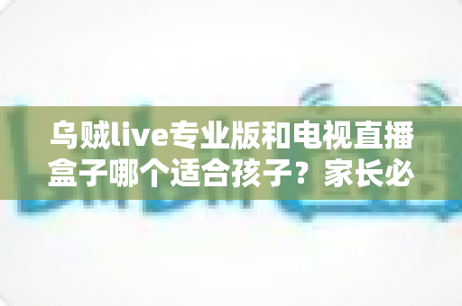 乌贼live专业版和电视直播盒子哪个适合孩子?家长必读的完整对比指南 乌贼live专业版和电视直播盒子哪个适合孩子?家长必读的完整对比指南