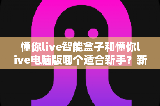 懂你live智能盒子和懂你live电脑版哪个适合新手？新手入门全攻略一次看懂