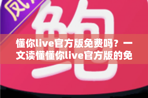 懂你live官方版免费吗?一文读懂懂你live官方版的免费政策与付费项目 懂你live官方版免费吗?一文读懂懂你live官方版的免费政策与付费项目