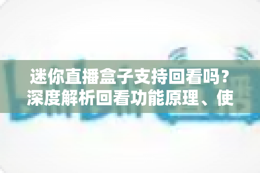 迷你直播盒子支持回看吗？深度解析回看功能原理、使用方法与选购指南