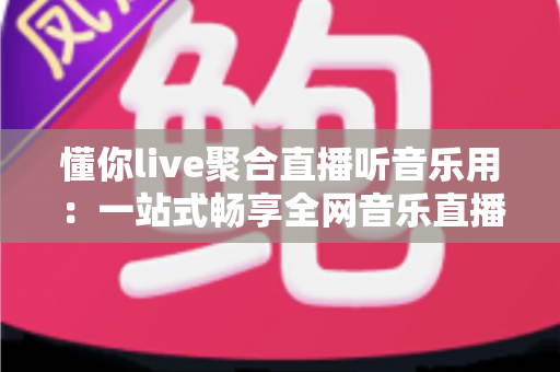 懂你live聚合直播听音乐用:一站式畅享全网音乐直播的全新听觉盛宴 懂你live聚合直播听音乐用:一站式畅享全网音乐直播的全新听觉盛宴