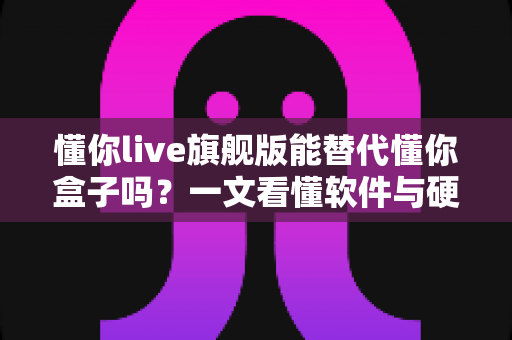懂你live旗舰版能替代懂你盒子吗？一文看懂软件与硬件方案怎么选