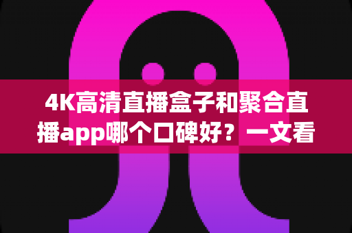 4K高清直播盒子和聚合直播app哪个口碑好?一文看懂真实用户评价与选购避坑指南 4K高清直播盒子和聚合直播app哪个口碑好?一文看懂真实用户评价与选购避坑指南