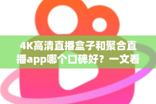 4K高清直播盒子和聚合直播app哪个口碑好？一文看懂真实用户评价与选购避坑指南