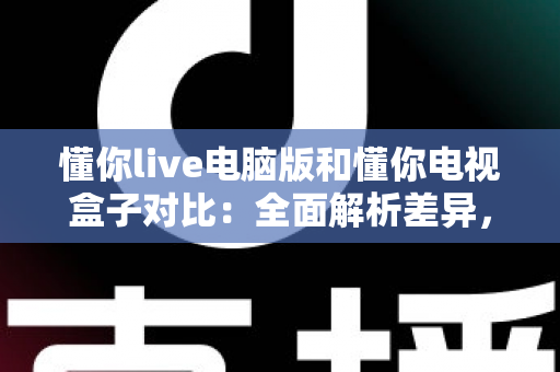 懂你live电脑版和懂你电视盒子对比：全面解析差异，帮你选出最合适的观影方式