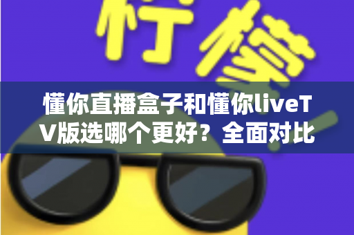 懂你直播盒子和懂你liveTV版选哪个更好?全面对比帮你做出最佳选择 懂你直播盒子和懂你liveTV版选哪个更好?全面对比帮你做出最佳选择