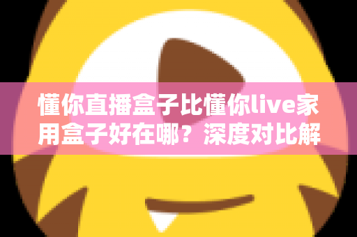 懂你直播盒子比懂你live家用盒子好在哪?深度对比解析,帮你选对设备不踩坑 懂你直播盒子比懂你live家用盒子好在哪?深度对比解析,帮你选对设备不踩坑