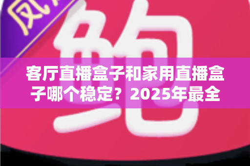 客厅直播盒子和家用直播盒子哪个稳定?2025年最全对比评测与选购避坑指南 客厅直播盒子和家用直播盒子哪个稳定?2025年最全对比评测与选购避坑指南