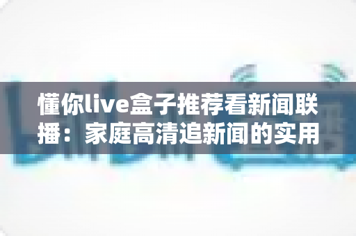 懂你live盒子推荐看新闻联播：家庭高清追新闻的实用观看指南