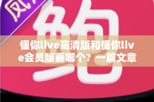 懂你live高清版和懂你live会员版要哪个？一篇文章帮你彻底搞懂选择难题