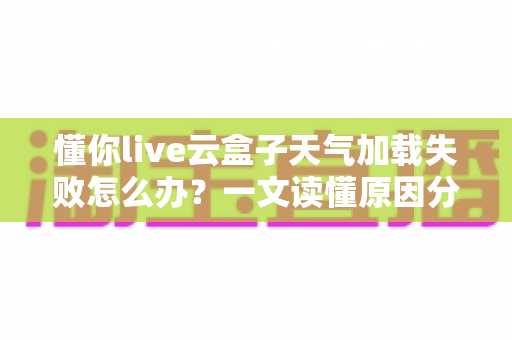 懂你live云盒子天气加载失败怎么办?一文读懂原因分析与高效解决技巧 懂你live云盒子天气加载失败怎么办?一文读懂原因分析与高效解决技巧