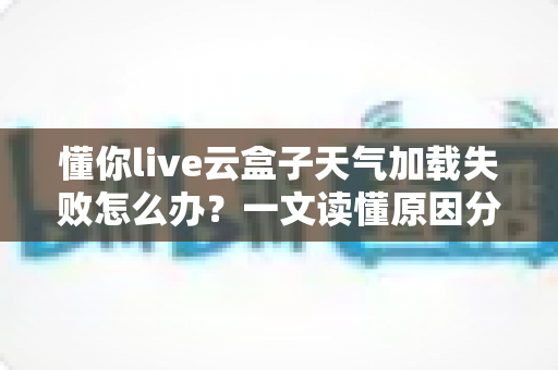 懂你live云盒子天气加载失败怎么办?一文读懂原因分析与高效解决技巧 懂你live云盒子天气加载失败怎么办?一文读懂原因分析与高效解决技巧