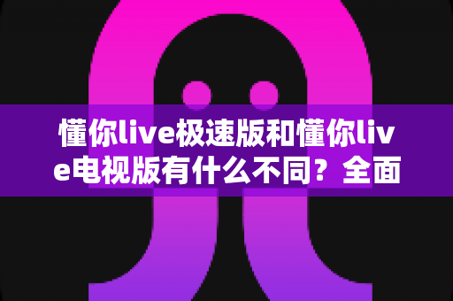 懂你live极速版和懂你live电视版有什么不同?全面解析两大版本的差异与选择攻略 懂你live极速版和懂你live电视版有什么不同?全面解析两大版本的差异与选择攻略