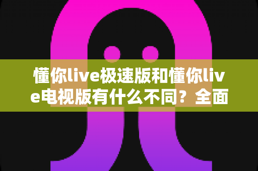 懂你live极速版和懂你live电视版有什么不同?全面解析两大版本的差异与选择攻略 懂你live极速版和懂你live电视版有什么不同?全面解析两大版本的差异与选择攻略