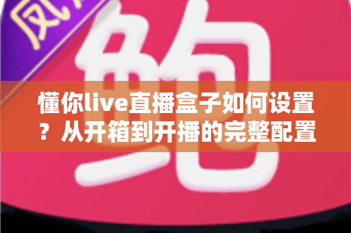 懂你live直播盒子如何设置？从开箱到开播的完整配置指南