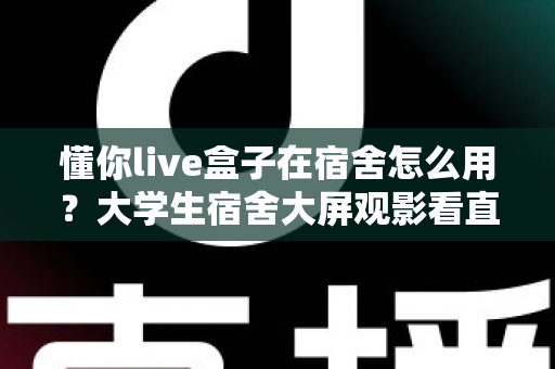 懂你live盒子在宿舍怎么用?大学生宿舍大屏观影看直播的保姆级使用攻略 懂你live盒子在宿舍怎么用?大学生宿舍大屏观影看直播的保姆级使用攻略