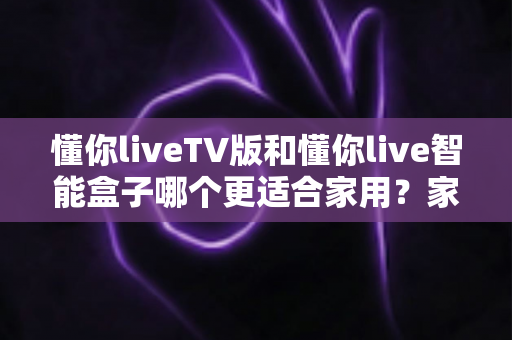 懂你liveTV版和懂你live智能盒子哪个更适合家用?家庭观影装备选购全攻略 懂你liveTV版和懂你live智能盒子哪个更适合家用?家庭观影装备选购全攻略