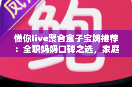 懂你live聚合盒子宝妈推荐:全职妈妈口碑之选,家庭影音聚合新体验全面解析 懂你live聚合盒子宝妈推荐:全职妈妈口碑之选,家庭影音聚合新体验全面解析