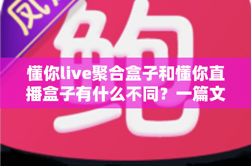 懂你live聚合盒子和懂你直播盒子有什么不同?一篇文章帮你理清两款产品的定位、功能与选择思路 懂你live聚合盒子和懂你直播盒子有什么不同?一篇文章帮你理清两款产品的定位、功能与选择思路