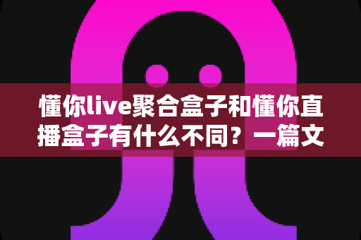 懂你live聚合盒子和懂你直播盒子有什么不同?一篇文章帮你理清两款产品的定位、功能与选择思路 懂你live聚合盒子和懂你直播盒子有什么不同?一篇文章帮你理清两款产品的定位、功能与选择思路