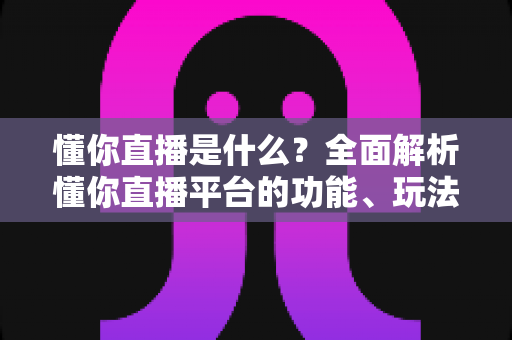 懂你直播是什么?全面解析懂你直播平台的功能、玩法与使用注意事项 懂你直播是什么?全面解析懂你直播平台的功能、玩法与使用注意事项