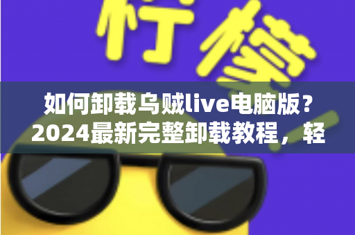 如何卸载乌贼live电脑版?2024最新完整卸载教程,轻松彻底删除不留残留 如何卸载乌贼live电脑版?2024最新完整卸载教程,轻松彻底删除不留残留