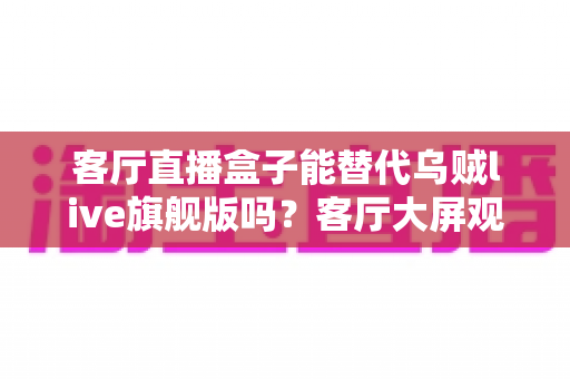 客厅直播盒子能替代乌贼live旗舰版吗?客厅大屏观看方案深度对比与选购指南 客厅直播盒子能替代乌贼live旗舰版吗?客厅大屏观看方案深度对比与选购指南