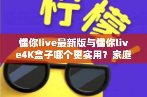 懂你live最新版与懂你live4K盒子哪个更实用?家庭观影方案全方位对比指南 懂你live最新版与懂你live4K盒子哪个更实用?家庭观影方案全方位对比指南