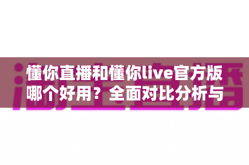 懂你直播和懂你live官方版哪个好用?全面对比分析与选购指南助你做出最佳选择 懂你直播和懂你live官方版哪个好用?全面对比分析与选购指南助你做出最佳选择