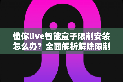 懂你live智能盒子限制安装怎么办？全面解析解除限制与故障排查实用指南