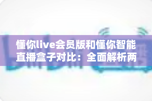 懂你live会员版和懂你智能直播盒子对比：全面解析两大直播方案，帮你选对开播神器