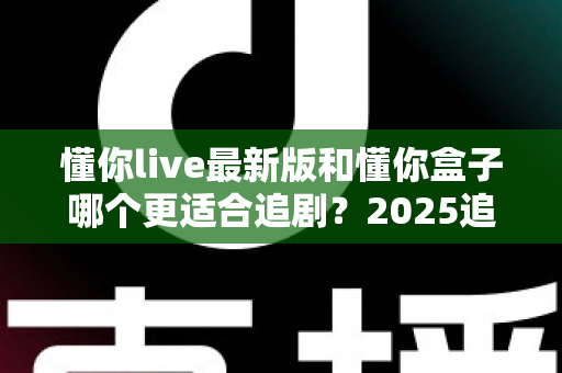 懂你live最新版和懂你盒子哪个更适合追剧?2025追剧党必看的深度对比全攻略 懂你live最新版和懂你盒子哪个更适合追剧?2025追剧党必看的深度对比全攻略