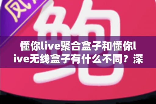 懂你live聚合盒子和懂你live无线盒子有什么不同？深度解析两款直播设备的区别与选购指南