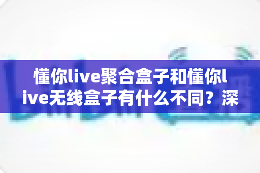 懂你live聚合盒子和懂你live无线盒子有什么不同？深度解析两款直播设备的区别与选购指南
