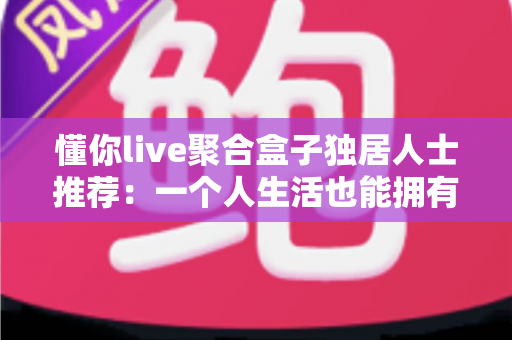 懂你live聚合盒子独居人士推荐：一个人生活也能拥有满满陪伴感的智能影音指南