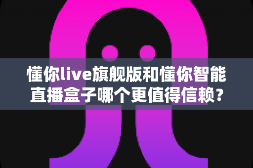 懂你live旗舰版和懂你智能直播盒子哪个更值得信赖?全面解析助你选对直播神器 懂你live旗舰版和懂你智能直播盒子哪个更值得信赖?全面解析助你选对直播神器