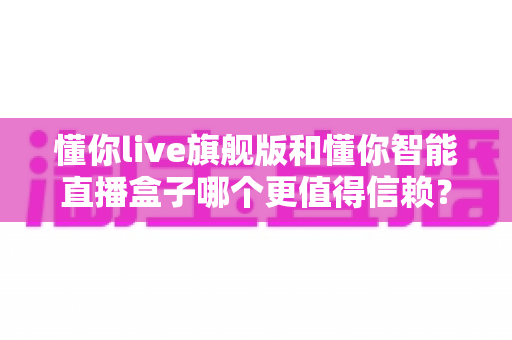 懂你live旗舰版和懂你智能直播盒子哪个更值得信赖?全面解析助你选对直播神器 懂你live旗舰版和懂你智能直播盒子哪个更值得信赖?全面解析助你选对直播神器