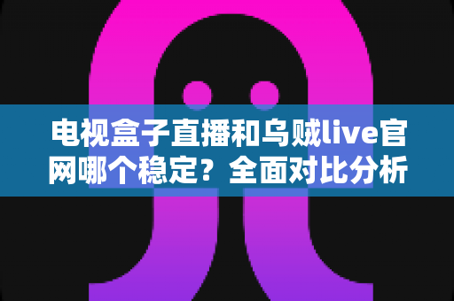 电视盒子直播和乌贼live官网哪个稳定？全面对比分析与选购指南助你告别卡顿烦恼
