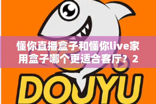 懂你直播盒子和懂你live家用盒子哪个更适合客厅？2025年客厅观影选购终极指南