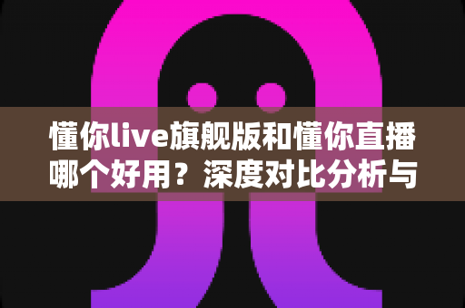懂你live旗舰版和懂你直播哪个好用？深度对比分析与选购全攻略