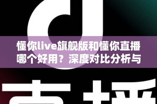 懂你live旗舰版和懂你直播哪个好用？深度对比分析与选购全攻略