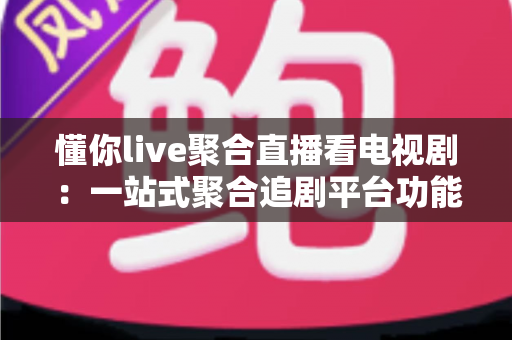 懂你live聚合直播看电视剧：一站式聚合追剧平台功能详解与实用指南