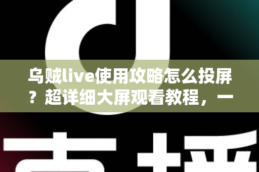 乌贼live使用攻略怎么投屏？超详细大屏观看教程，一步到位轻松搞定