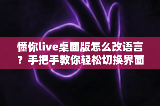 懂你live桌面版怎么改语言?手把手教你轻松切换界面语言设置完整指南 懂你live桌面版怎么改语言?手把手教你轻松切换界面语言设置完整指南